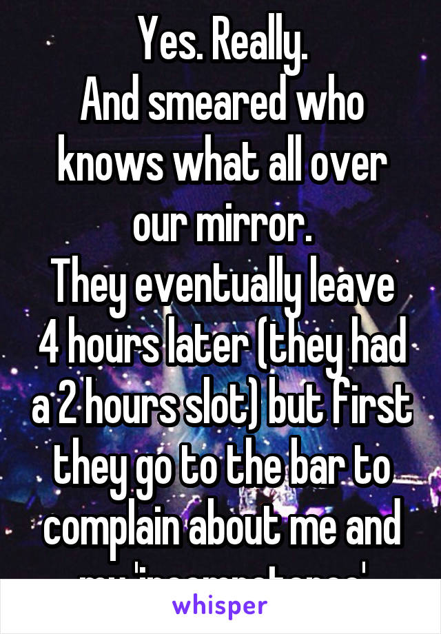 Yes. Really.
And smeared who knows what all over our mirror.
They eventually leave 4 hours later (they had a 2 hours slot) but first they go to the bar to complain about me and my 'incompetence'