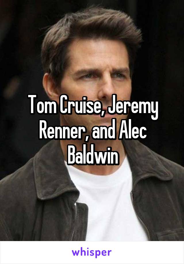 Tom Cruise, Jeremy Renner, and Alec Baldwin
