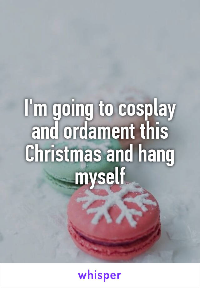 I'm going to cosplay and ordament this Christmas and hang myself