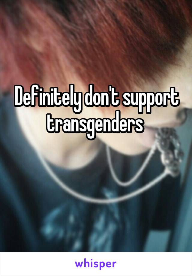 Definitely don't support transgenders 

