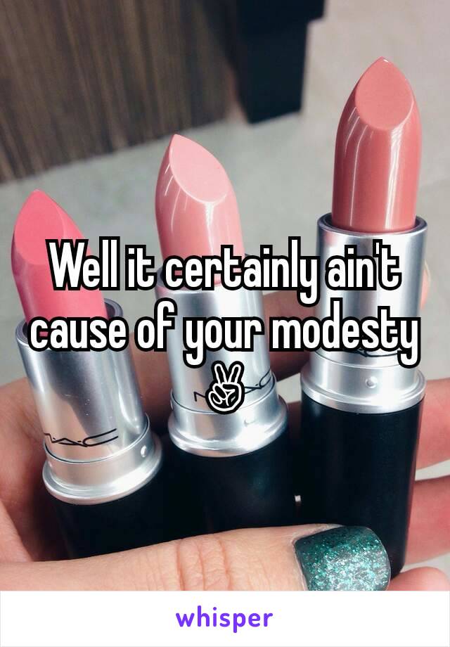 Well it certainly ain't cause of your modesty
✌