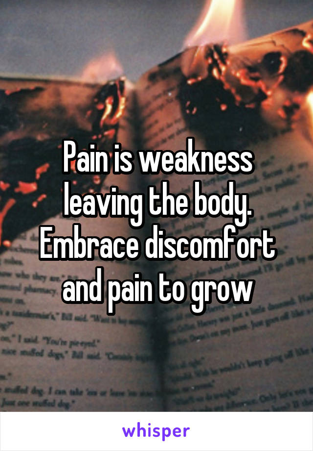 Pain is weakness leaving the body.
Embrace discomfort and pain to grow