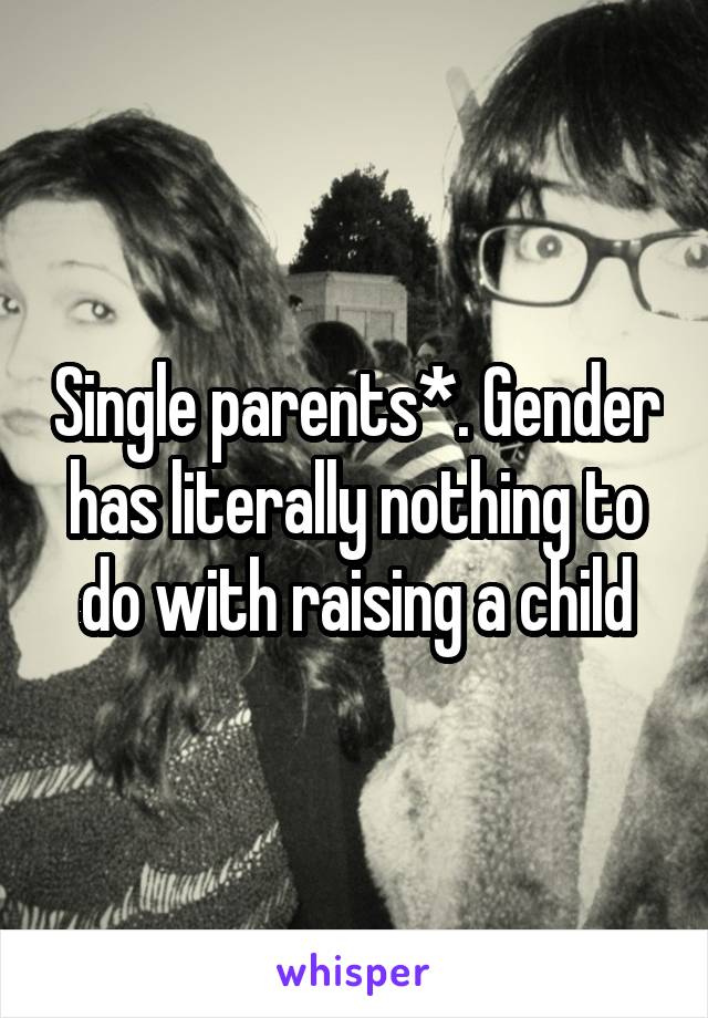 Single parents*. Gender has literally nothing to do with raising a child