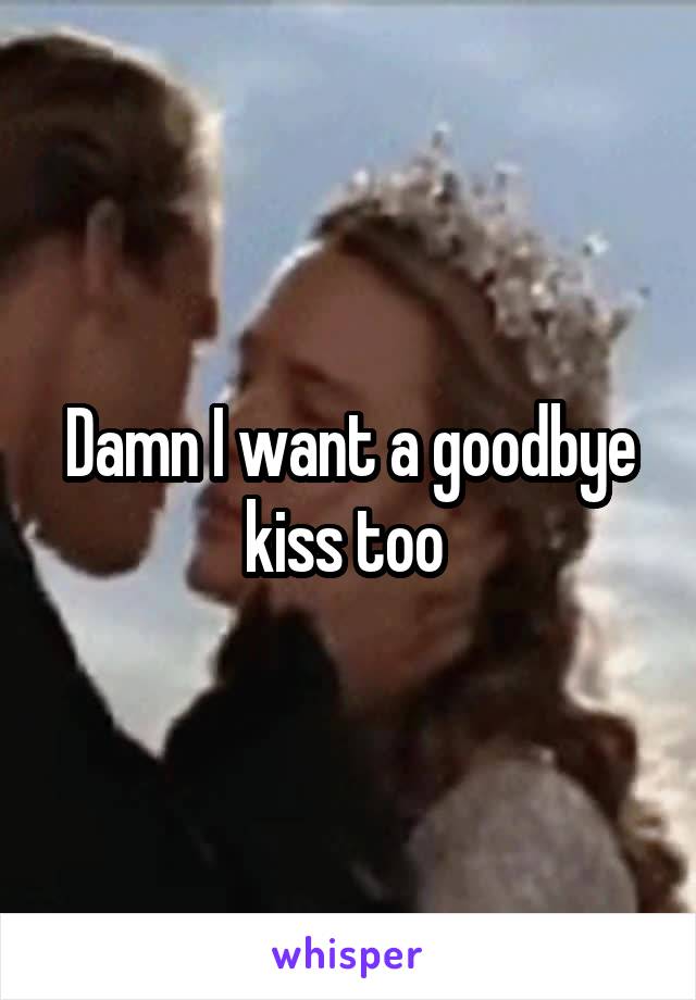 Damn I want a goodbye kiss too 