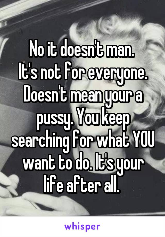 No it doesn't man. 
It's not for everyone. Doesn't mean your a pussy. You keep searching for what YOU want to do. It's your life after all. 