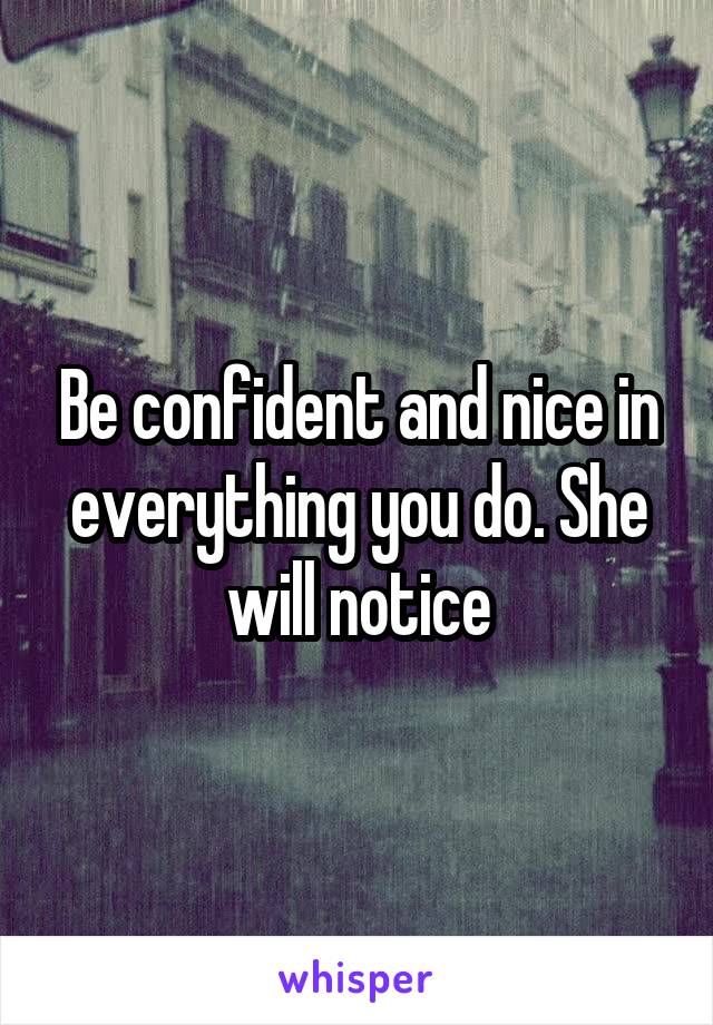 Be confident and nice in everything you do. She will notice