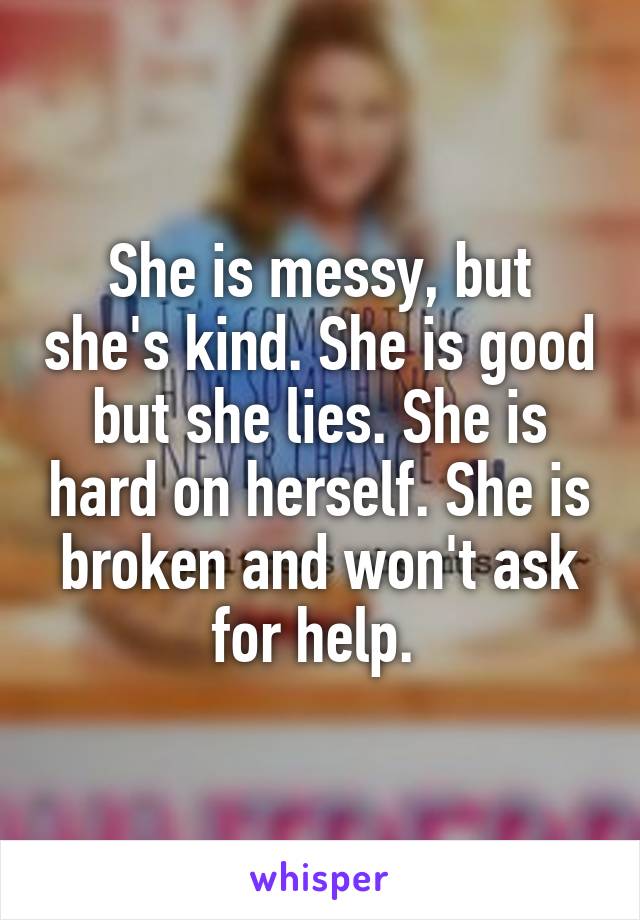 She is messy, but she's kind. She is good but she lies. She is hard on herself. She is broken and won't ask for help. 