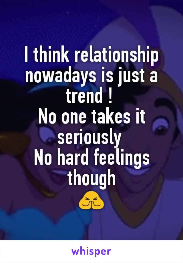 I think relationship nowadays is just a trend ! 
No one takes it seriously 
No hard feelings though
🙏