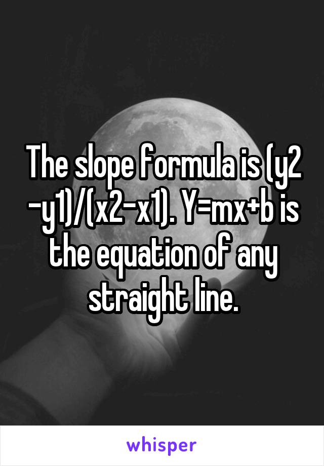 The slope formula is (y2 -y1)/(x2-x1). Y=mx+b is the equation of any straight line.