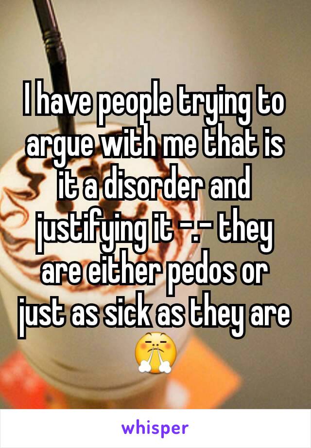 I have people trying to argue with me that is it a disorder and justifying it -.- they are either pedos or just as sick as they are 😤