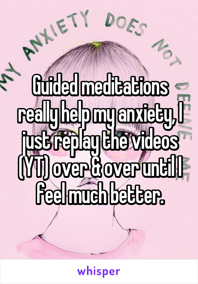 Guided meditations really help my anxiety, I just replay the videos (YT) over & over until I feel much better.