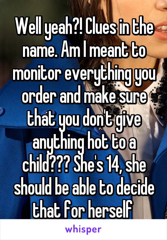 Well yeah?! Clues in the name. Am I meant to monitor everything you order and make sure that you don't give anything hot to a child??? She's 14, she should be able to decide that for herself 