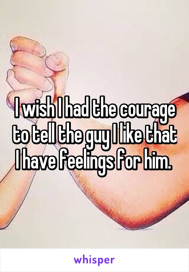 I wish I had the courage to tell the guy I like that I have feelings for him. 