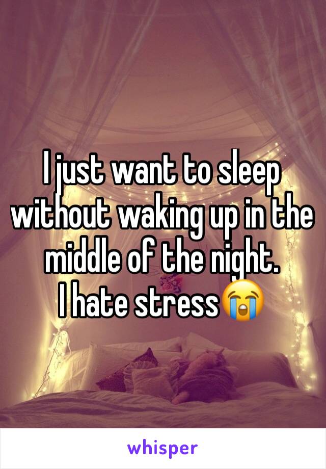 I just want to sleep without waking up in the middle of the night. 
I hate stress😭