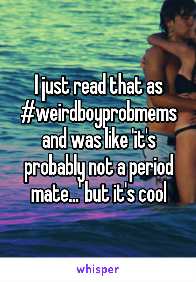 I just read that as #weirdboyprobmems and was like 'it's probably not a period mate...' but it's cool