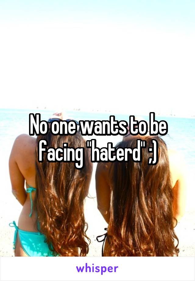 No one wants to be facing "haterd" ;)