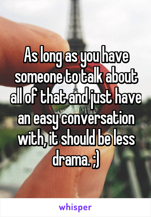 As long as you have someone to talk about all of that and just have an easy conversation with, it should be less drama. ;)