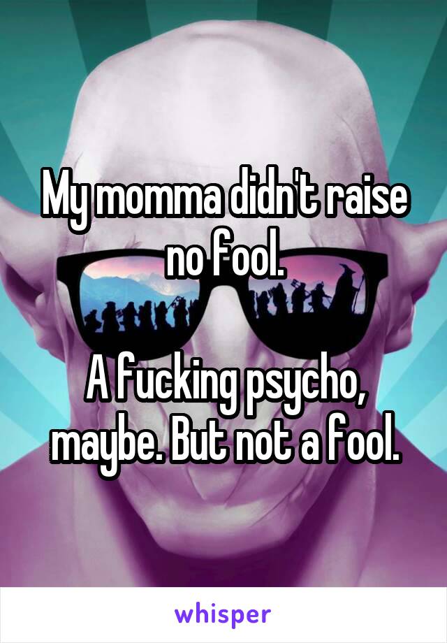 My momma didn't raise no fool.

A fucking psycho, maybe. But not a fool.