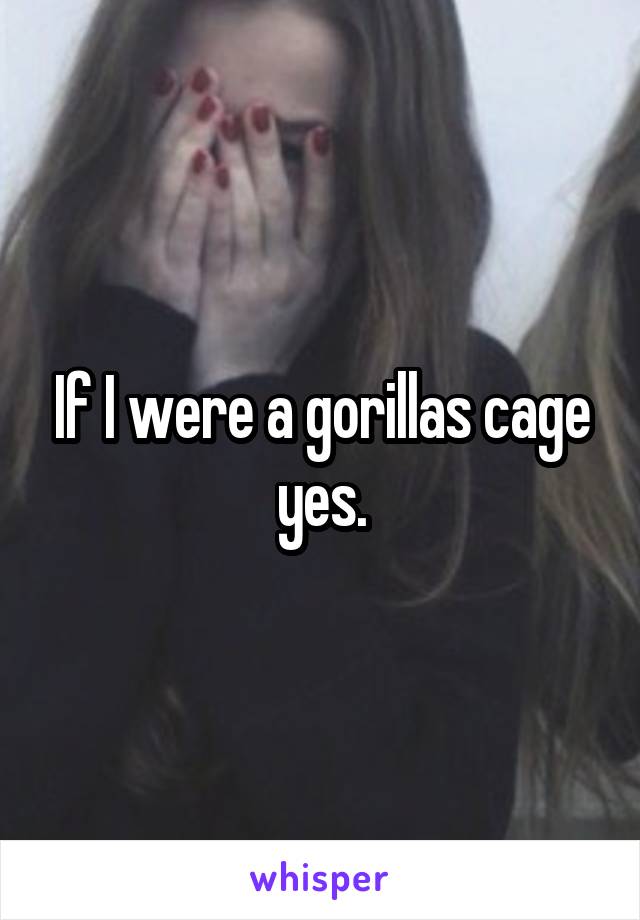 If I were a gorillas cage yes.