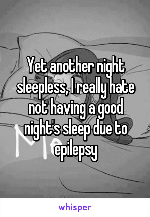 Yet another night sleepless, I really hate not having a good night's sleep due to epilepsy