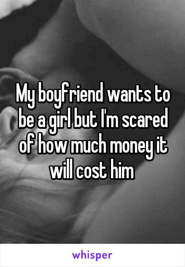 My boyfriend wants to be a girl but I'm scared of how much money it will cost him 