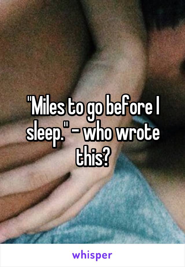 "Miles to go before I sleep." - who wrote this?