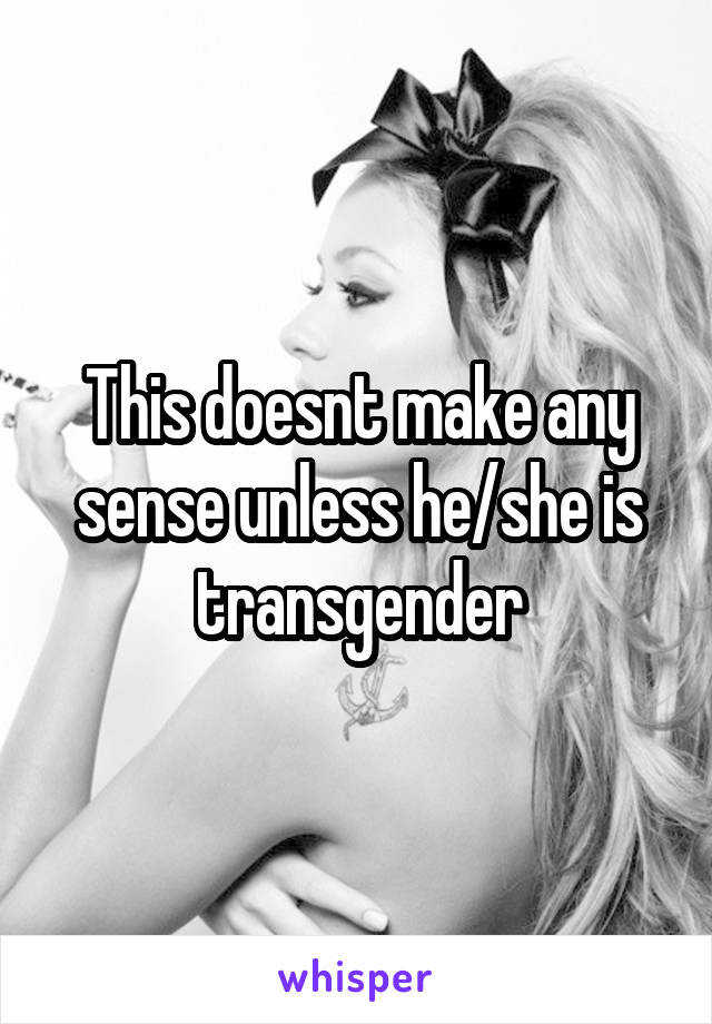 This doesnt make any sense unless he/she is transgender