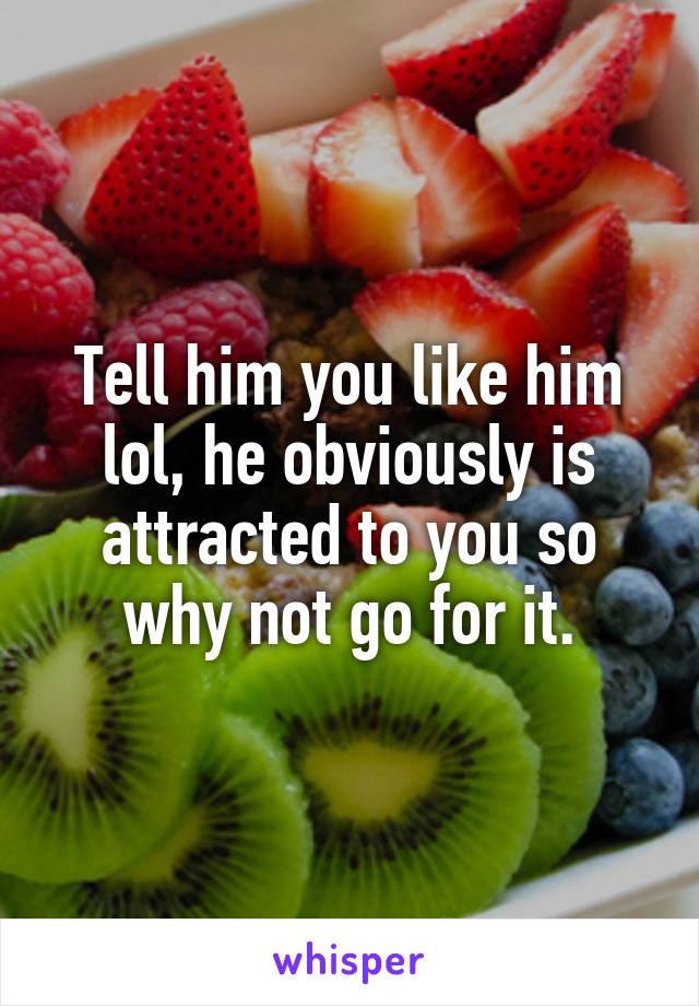 Tell him you like him lol, he obviously is attracted to you so why not go for it.