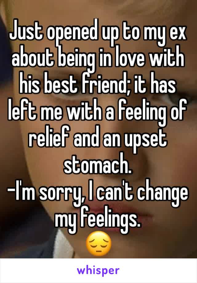 Just opened up to my ex about being in love with his best friend; it has left me with a feeling of relief and an upset stomach. 
-I'm sorry, I can't change my feelings. 
😔