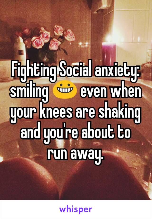 Fighting Social anxiety: smiling 😀 even when your knees are shaking and you're about to run away.