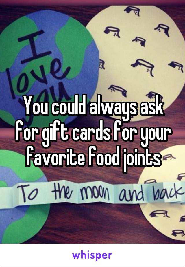 You could always ask for gift cards for your favorite food joints