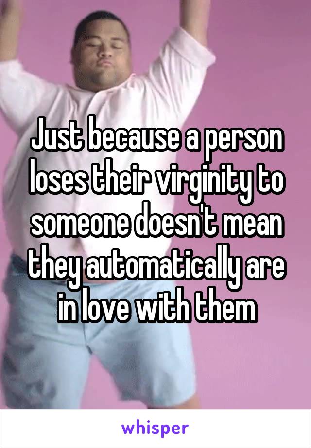 Just because a person loses their virginity to someone doesn't mean they automatically are in love with them