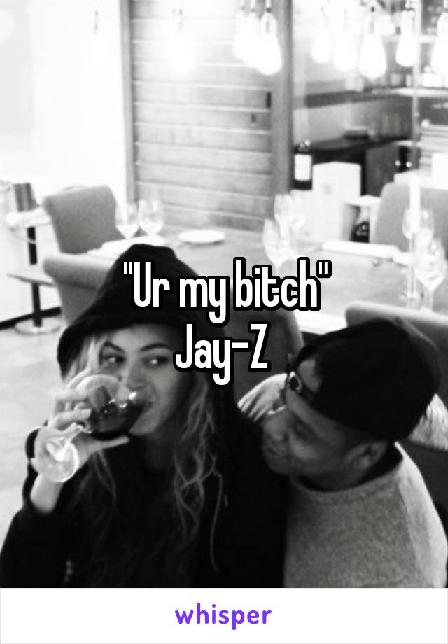 "Ur my bitch"
Jay-Z 