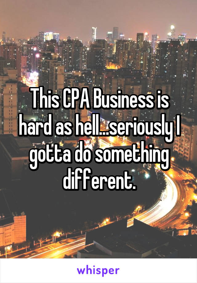 This CPA Business is hard as hell...seriously I gotta do something different.