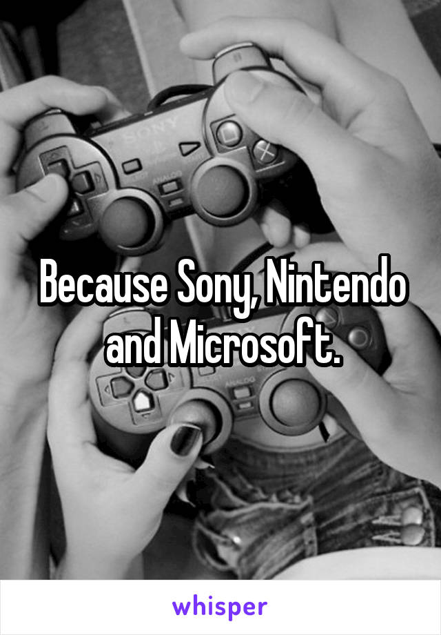 Because Sony, Nintendo and Microsoft.