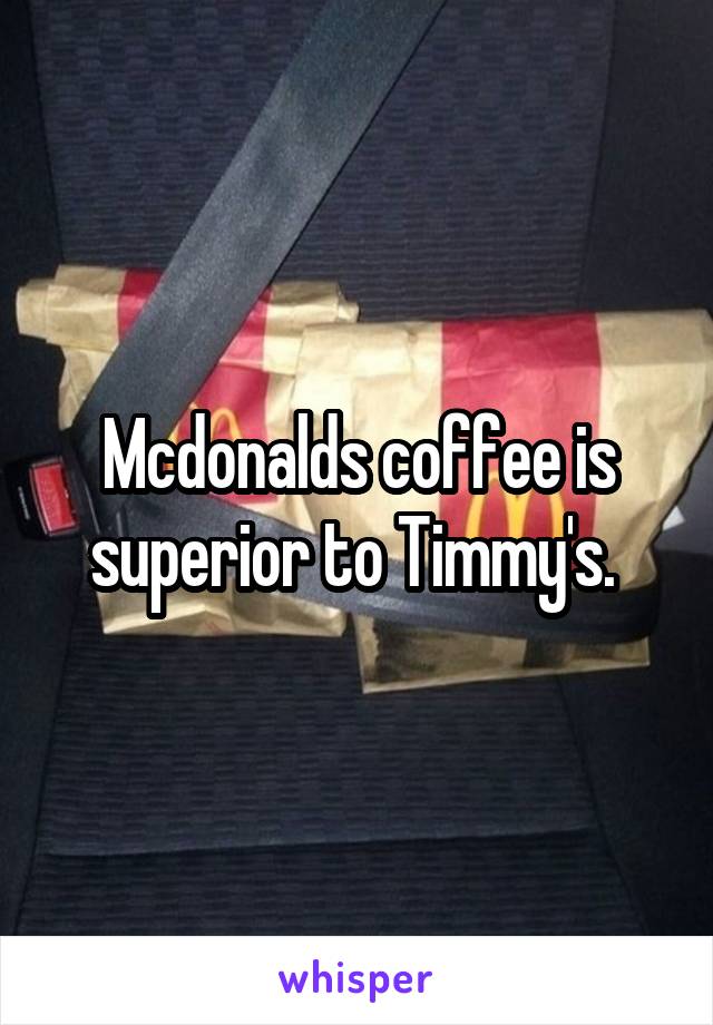 Mcdonalds coffee is superior to Timmy's. 
