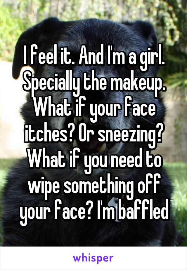 I feel it. And I'm a girl. Specially the makeup. What if your face itches? Or sneezing? What if you need to wipe something off your face? I'm baffled