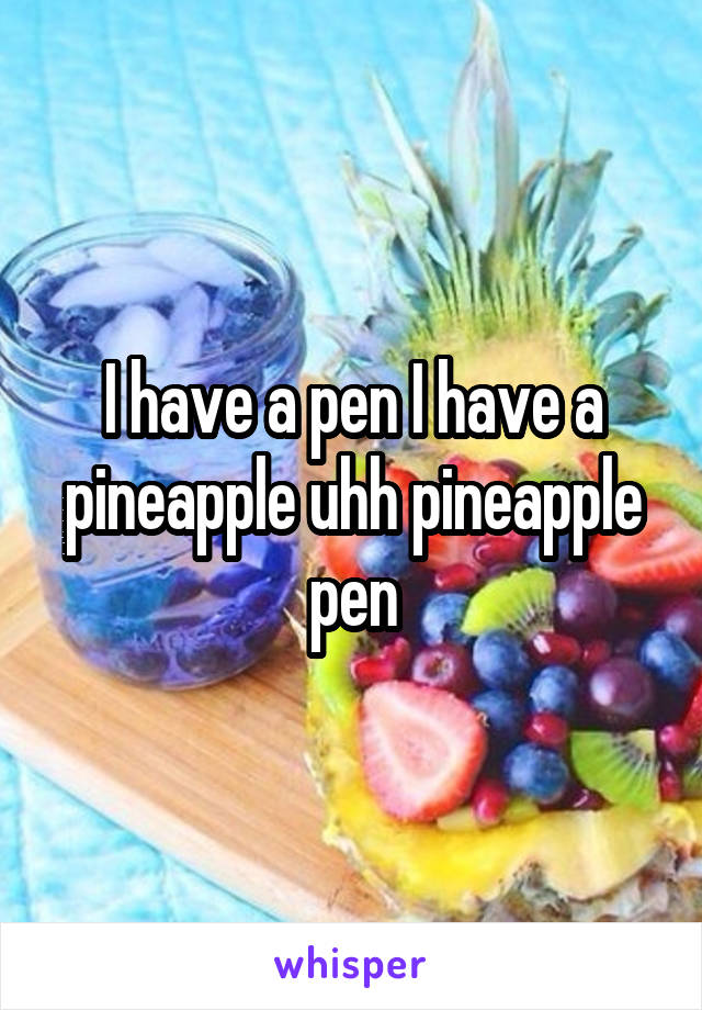 I have a pen I have a pineapple uhh pineapple pen