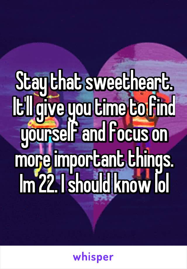 Stay that sweetheart. It'll give you time to find yourself and focus on more important things. Im 22. I should know lol