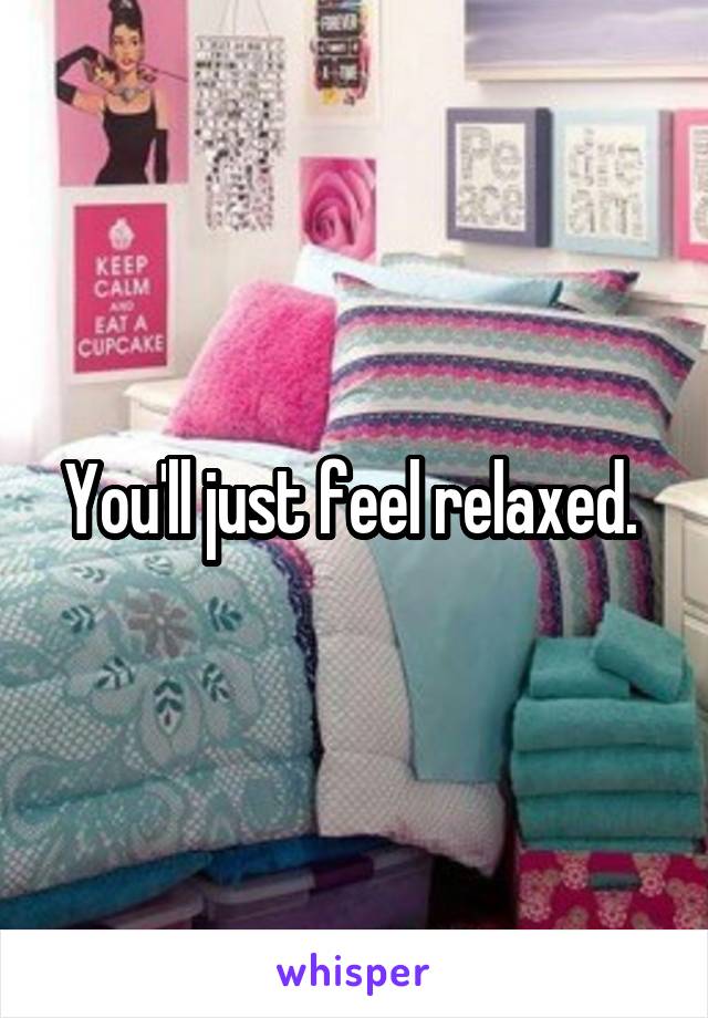 You'll just feel relaxed. 