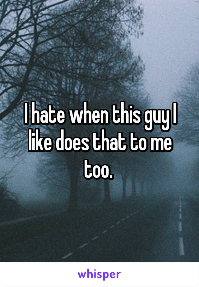 I hate when this guy I like does that to me too. 