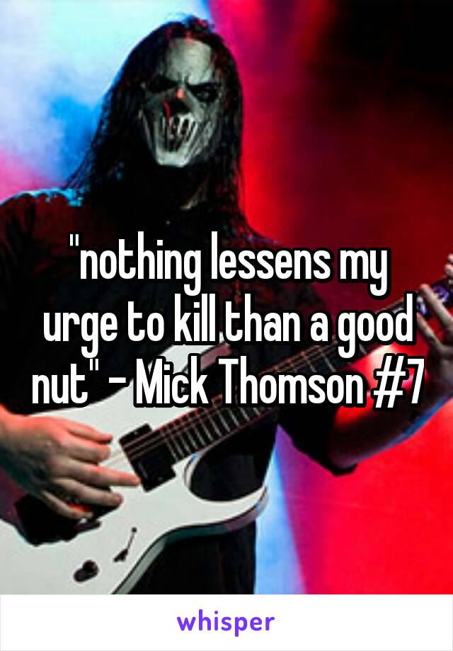 "nothing lessens my urge to kill than a good nut" - Mick Thomson #7