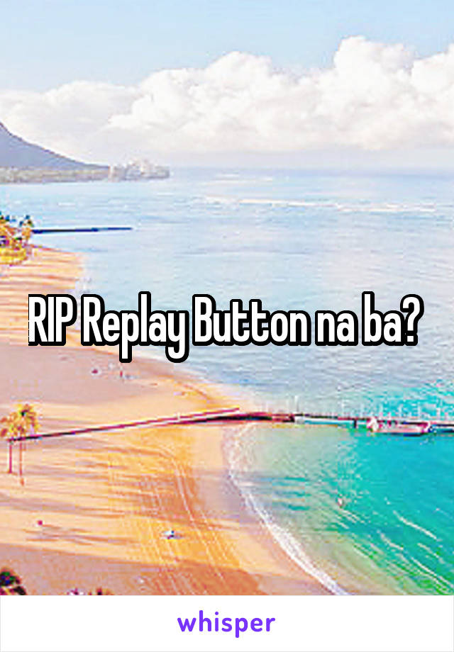 RIP Replay Button na ba? 