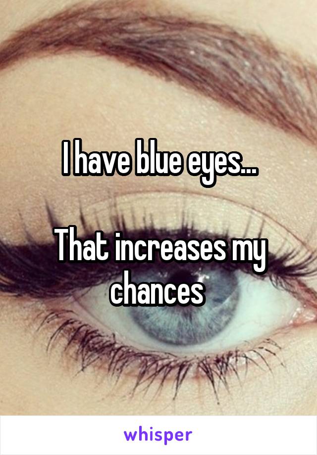 I have blue eyes...

That increases my chances 