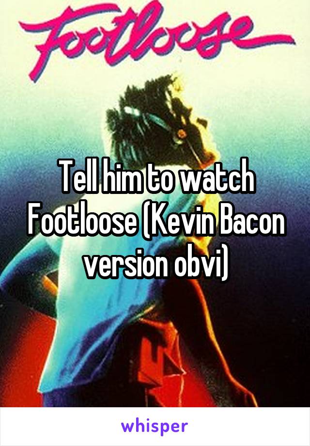 Tell him to watch Footloose (Kevin Bacon version obvi)