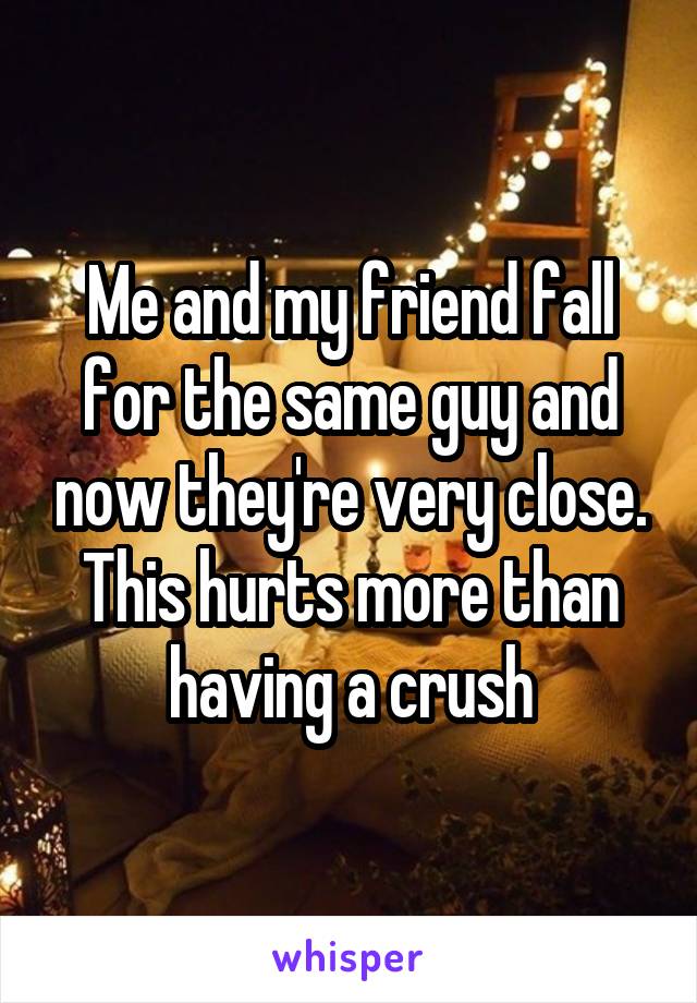 Me and my friend fall for the same guy and now they're very close. This hurts more than having a crush