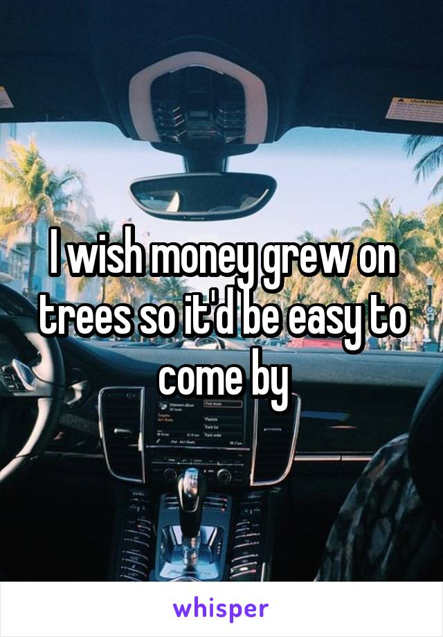 I wish money grew on trees so it'd be easy to come by