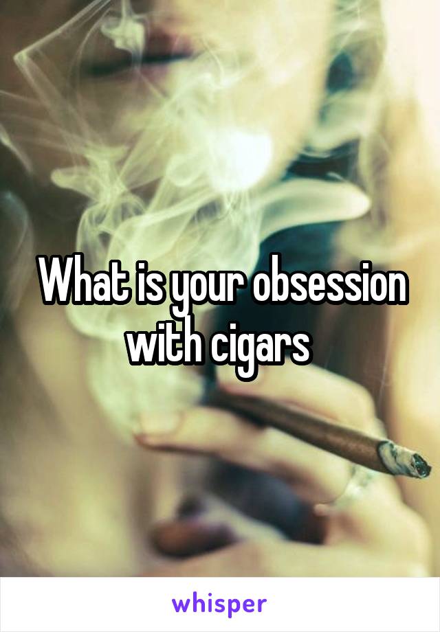 What is your obsession with cigars 