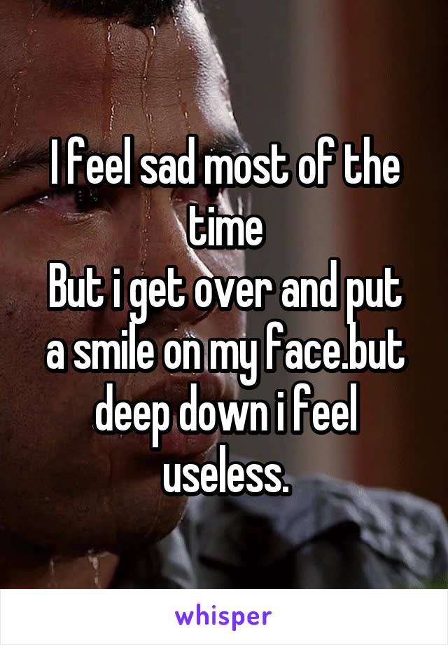 I feel sad most of the time
But i get over and put a smile on my face.but deep down i feel useless.