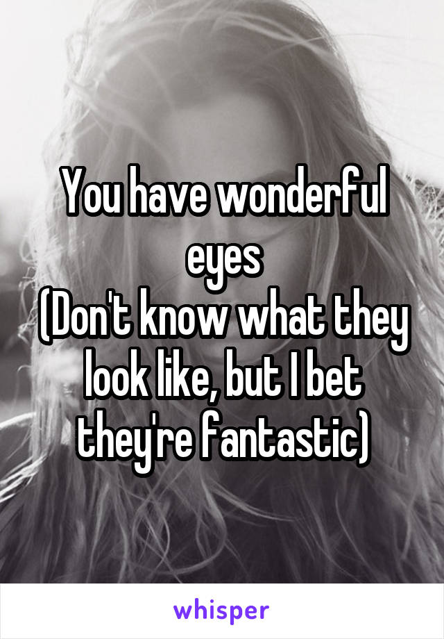 You have wonderful eyes
(Don't know what they look like, but I bet they're fantastic)